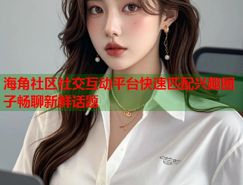 海角社区社交互动平台快速匹配兴趣圈子畅聊新鲜话题  第1张