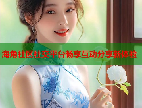 海角社区社交平台畅享互动分享新体验  第1张