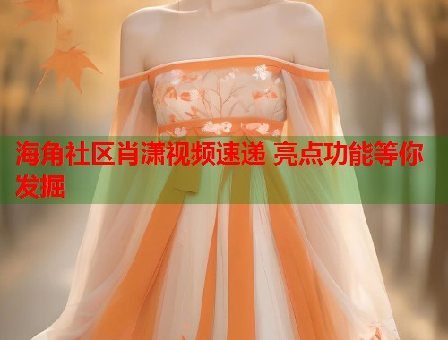 海角社区肖潇视频速递 亮点功能等你发掘  第1张