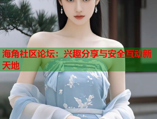 海角社区论坛：兴趣分享与安全互动新天地  第1张