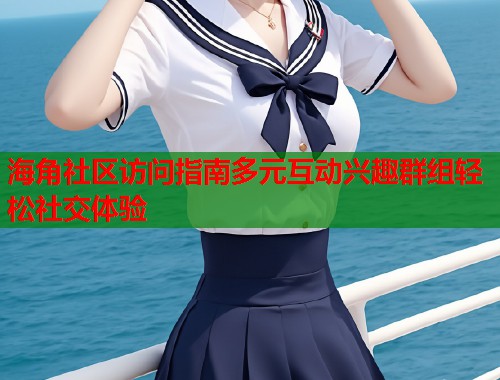 海角社区访问指南多元互动兴趣群组轻松社交体验  第1张