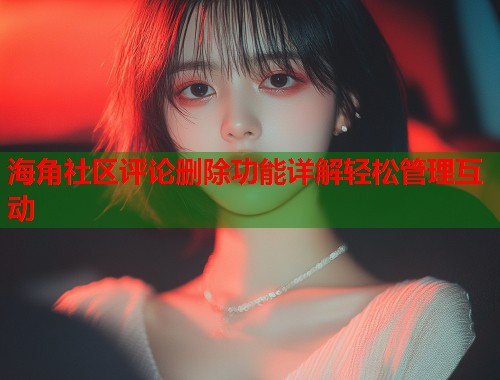 海角社区评论删除功能详解轻松管理互动  第1张