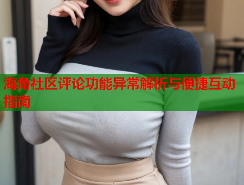 海角社区评论功能异常解析与便捷互动指南  第1张