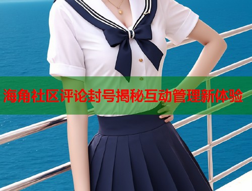 海角社区评论封号揭秘互动管理新体验  第1张