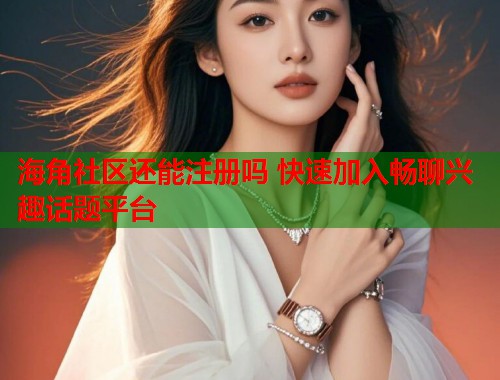 海角社区还能注册吗 快速加入畅聊兴趣话题平台  第1张
