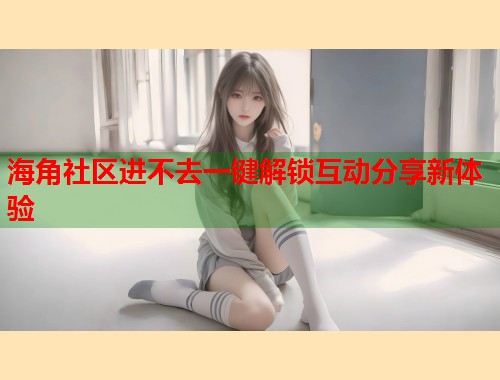 海角社区进不去一键解锁互动分享新体验  第1张