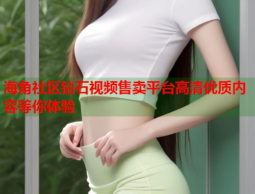 海角社区钻石视频售卖平台高清优质内容等你体验  第1张