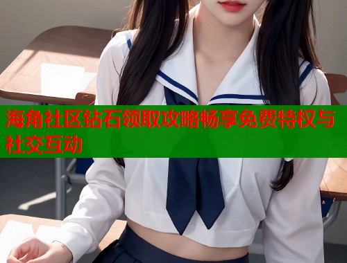 海角社区钻石领取攻略畅享免费特权与社交互动  第2张