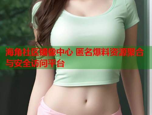 海角社区镜像中心 匿名爆料资源聚合与安全访问平台  第1张