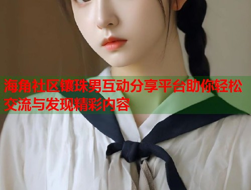 海角社区镶珠男互动分享平台助你轻松交流与发现精彩内容  第1张