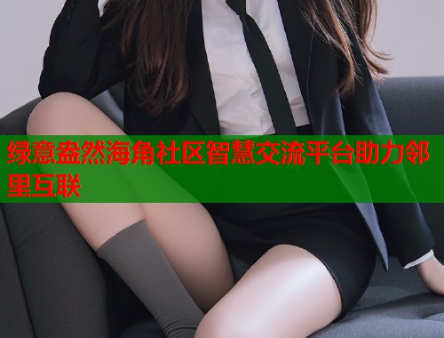 绿意盎然海角社区智慧交流平台助力邻里互联  第1张