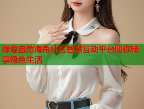绿意盎然海角社区智慧互动平台助你畅享绿色生活  第1张