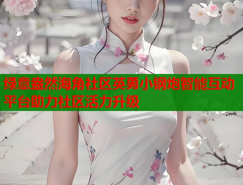 绿意盎然海角社区英勇小钢炮智能互动平台助力社区活力升级  第1张