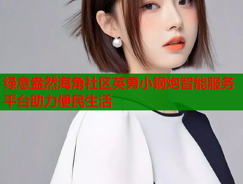 绿意盎然海角社区英勇小钢炮智能服务平台助力便民生活  第2张