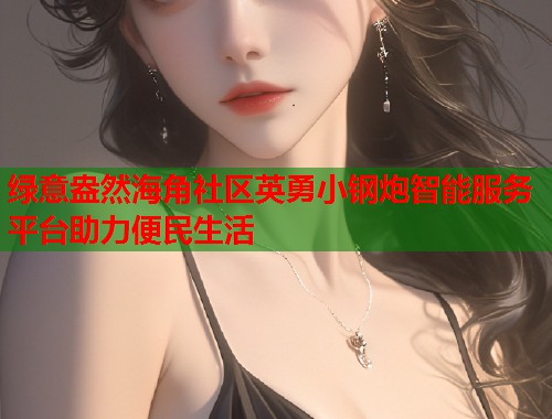 绿意盎然海角社区英勇小钢炮智能服务平台助力便民生活  第1张