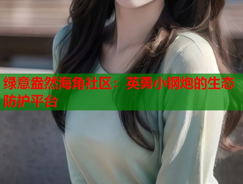 绿意盎然海角社区：英勇小钢炮的生态防护平台  第1张