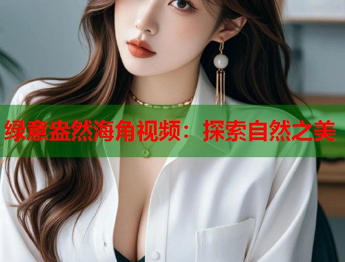 绿意盎然海角视频：探索自然之美  第2张