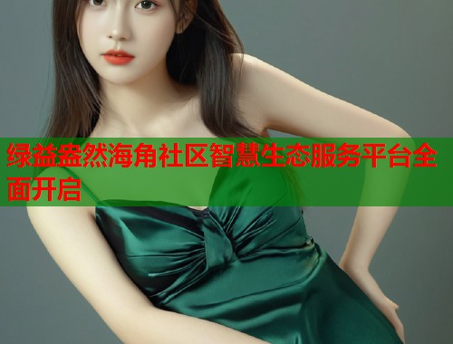 绿益盎然海角社区智慧生态服务平台全面开启  第1张