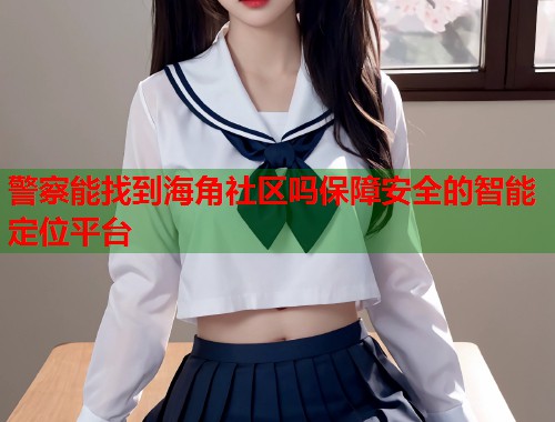 警察能找到海角社区吗保障安全的智能定位平台  第1张