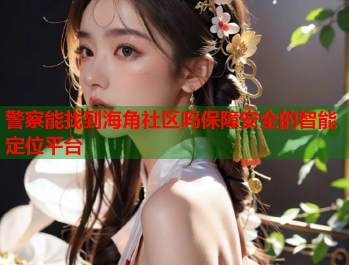 警察能找到海角社区吗保障安全的智能定位平台  第2张