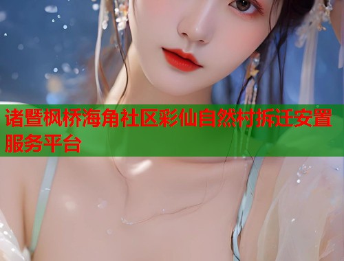 诸暨枫桥海角社区彩仙自然村拆迁安置服务平台  第1张